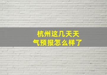 杭州这几天天气预报怎么样了