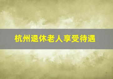 杭州退休老人享受待遇