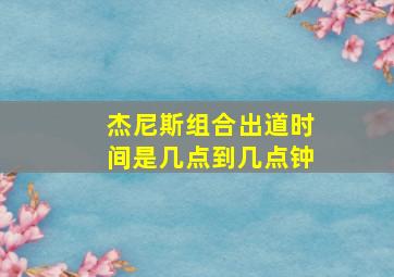 杰尼斯组合出道时间是几点到几点钟