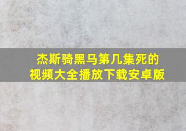 杰斯骑黑马第几集死的视频大全播放下载安卓版