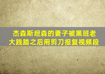 杰森斯坦森的妻子被黑班老大践踏之后用剪刀报复视频段