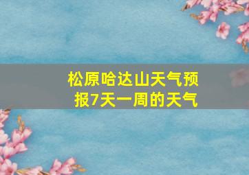 松原哈达山天气预报7天一周的天气