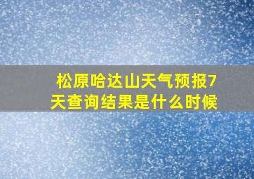 松原哈达山天气预报7天查询结果是什么时候