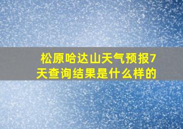 松原哈达山天气预报7天查询结果是什么样的