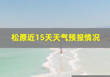 松原近15天天气预报情况