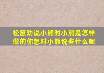 松鼠劝说小熊时小熊是怎样做的你想对小熊说些什么呢