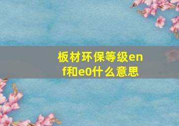 板材环保等级enf和e0什么意思