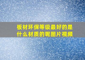 板材环保等级最好的是什么材质的呢图片视频