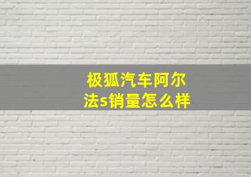 极狐汽车阿尔法s销量怎么样