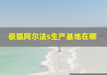 极狐阿尔法s生产基地在哪