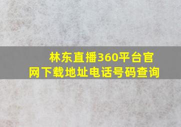 林东直播360平台官网下载地址电话号码查询