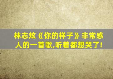 林志炫《你的样子》非常感人的一首歌,听着都想哭了!