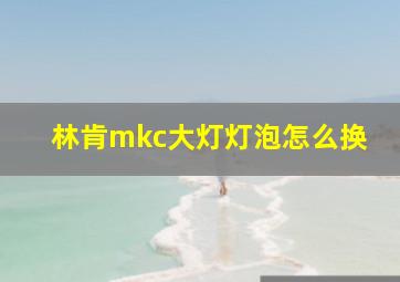 林肯mkc大灯灯泡怎么换