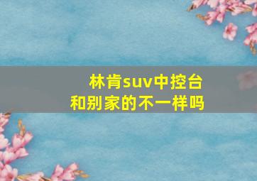 林肯suv中控台和别家的不一样吗