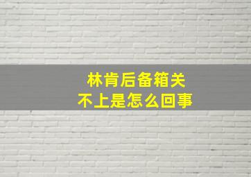 林肯后备箱关不上是怎么回事