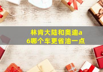 林肯大陆和奥迪a6哪个车更省油一点