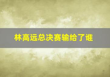 林高远总决赛输给了谁