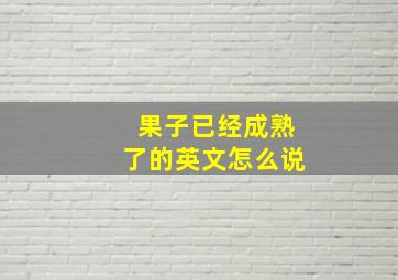 果子已经成熟了的英文怎么说