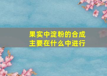 果实中淀粉的合成主要在什么中进行