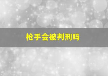 枪手会被判刑吗