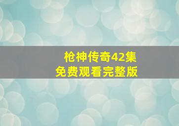 枪神传奇42集免费观看完整版