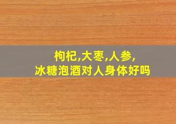 枸杞,大枣,人参,冰糖泡酒对人身体好吗