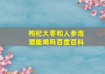 枸杞大枣和人参泡酒能喝吗百度百科