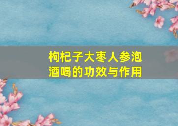 枸杞子大枣人参泡酒喝的功效与作用