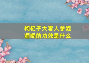 枸杞子大枣人参泡酒喝的功效是什么