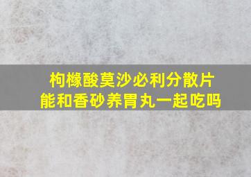 枸橼酸莫沙必利分散片能和香砂养胃丸一起吃吗