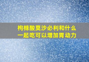 枸橼酸莫沙必利和什么一起吃可以增加胃动力