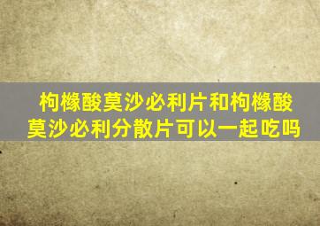 枸橼酸莫沙必利片和枸橼酸莫沙必利分散片可以一起吃吗