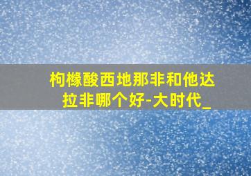 枸橼酸西地那非和他达拉非哪个好-大时代_