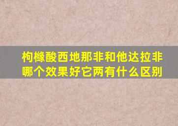 枸橼酸西地那非和他达拉非哪个效果好它两有什么区别