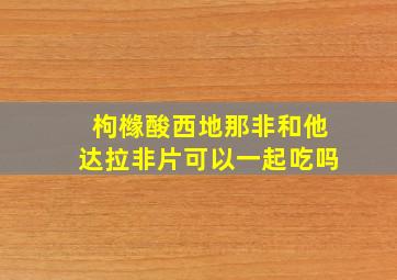 枸橼酸西地那非和他达拉非片可以一起吃吗