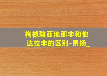 枸橼酸西地那非和他达拉非的区别-昂扬_