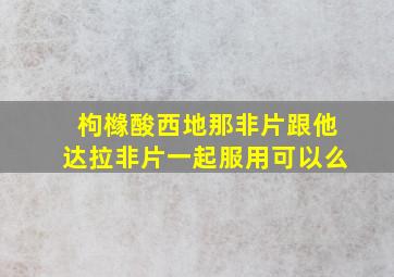 枸橼酸西地那非片跟他达拉非片一起服用可以么