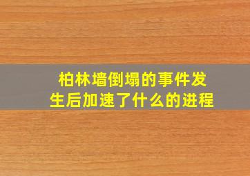 柏林墙倒塌的事件发生后加速了什么的进程