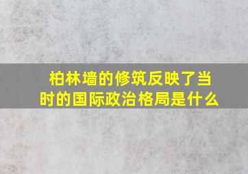 柏林墙的修筑反映了当时的国际政治格局是什么