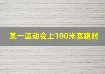 某一运动会上100米赛跑时