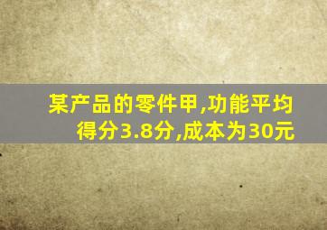 某产品的零件甲,功能平均得分3.8分,成本为30元