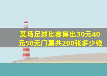 某场足球比赛售出30元40元50元门票共200张多少钱