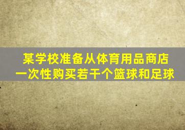 某学校准备从体育用品商店一次性购买若干个篮球和足球