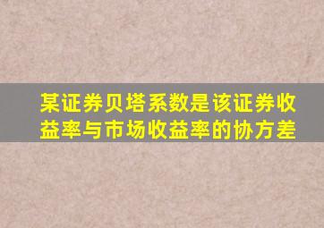 某证券贝塔系数是该证券收益率与市场收益率的协方差