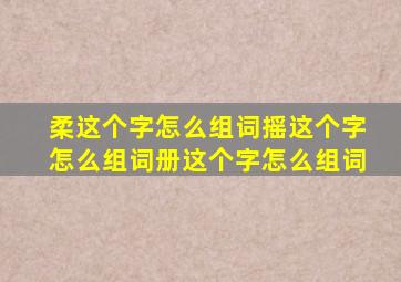 柔这个字怎么组词摇这个字怎么组词册这个字怎么组词