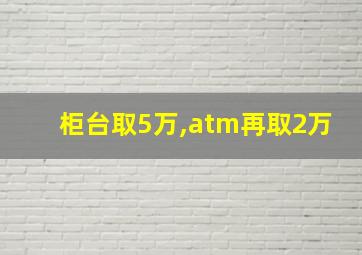 柜台取5万,atm再取2万