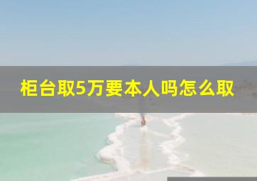 柜台取5万要本人吗怎么取