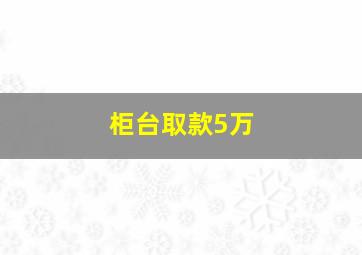 柜台取款5万