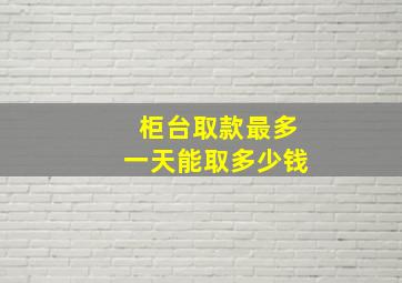 柜台取款最多一天能取多少钱