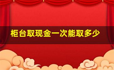 柜台取现金一次能取多少